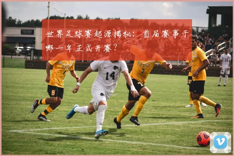 世界足球赛起源揭秘：首届赛事于哪一年正式开赛？