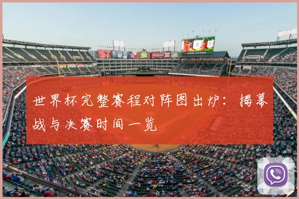 世界杯完整赛程对阵图出炉：揭幕战与决赛时间一览