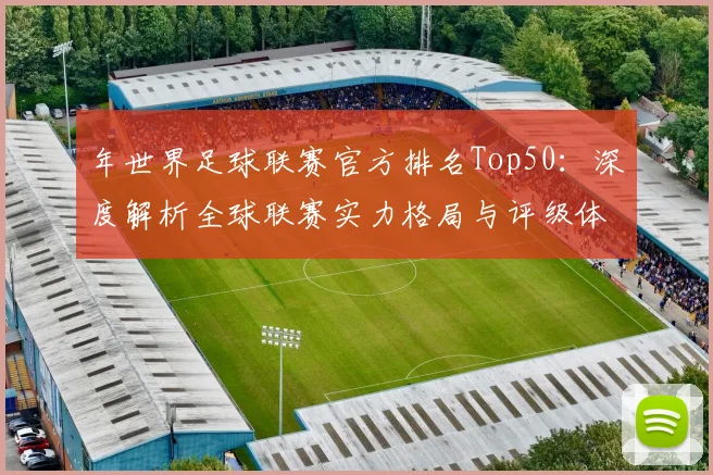 年世界足球联赛官方排名Top50：深度解析全球联赛实力格局与评级体系