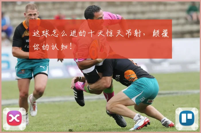 这球怎么进的十大惊天吊射，颠覆你的认知！