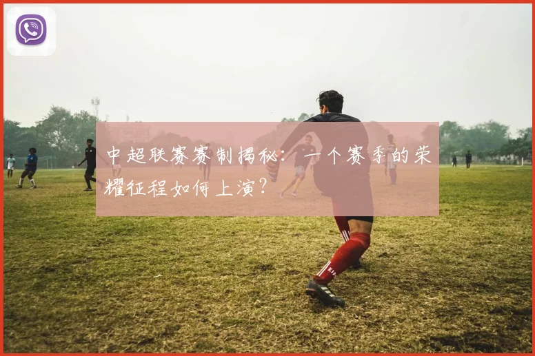 中超联赛赛制揭秘：一个赛季的荣耀征程如何上演？