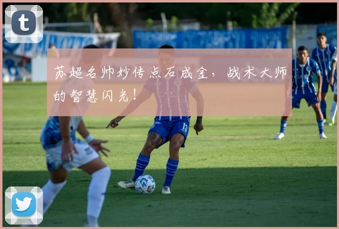 苏超名帅妙传点石成金，战术大师的智慧闪光！