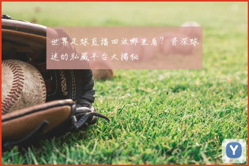 世界足球直播回放哪里看？资深球迷的私藏平台大揭秘