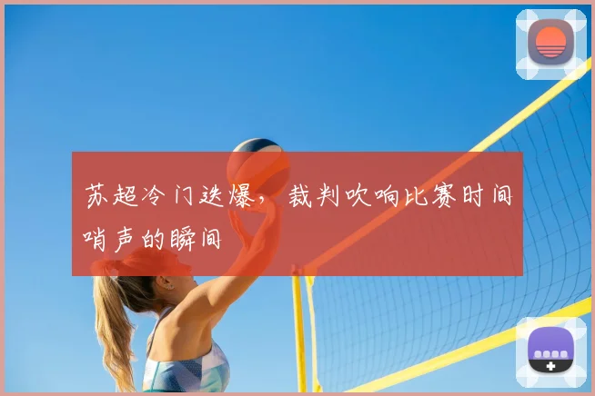 苏超冷门迭爆，裁判吹响比赛时间哨声的瞬间