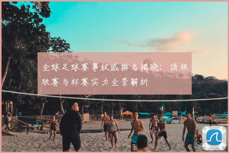全球足球赛事权威排名揭晓：顶级联赛与杯赛实力全景解析
