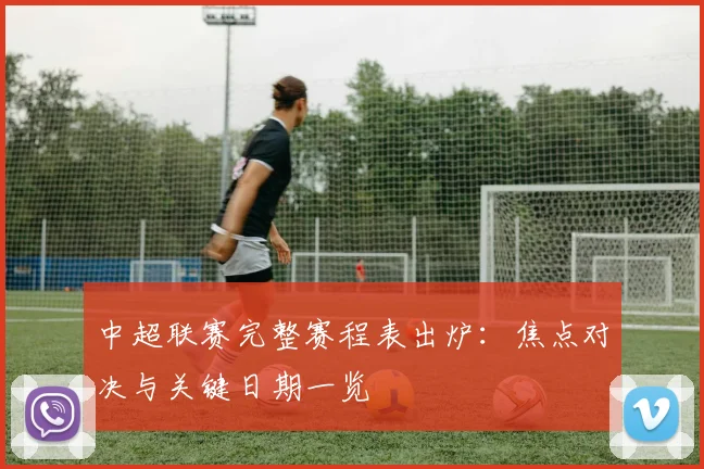 中超联赛完整赛程表出炉:焦点对决与关键日期一览