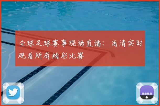 全球足球赛事现场直播：高清实时观看所有精彩比赛