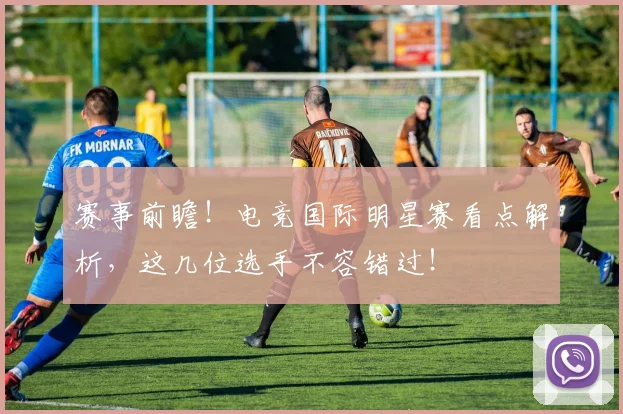 赛事前瞻！电竞国际明星赛看点解析，这几位选手不容错过！
