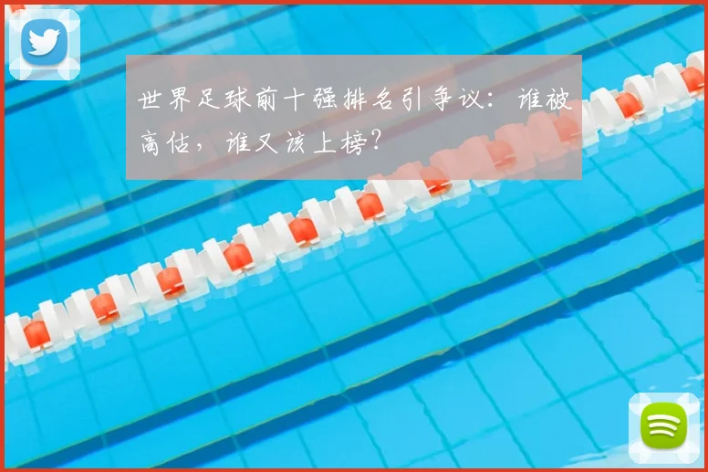 世界足球前十强排名引争议：谁被高估，谁又该上榜？