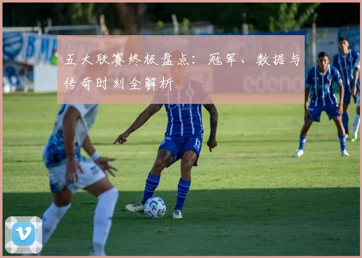 五大联赛终极盘点：冠军、数据与传奇时刻全解析