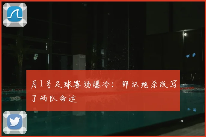 月1号足球赛场爆冷：那记绝杀改写了两队命运