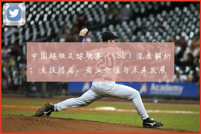 中国超级足球联赛（CSL）深度解析：竞技格局、商业价值与未来发展趋势_20260610190300