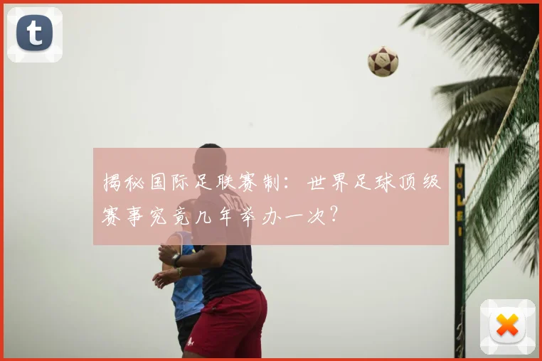 揭秘国际足联赛制：世界足球顶级赛事究竟几年举办一次？