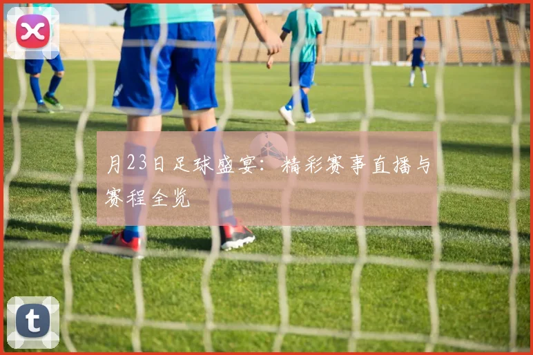 月23日足球盛宴：精彩赛事直播与赛程全览