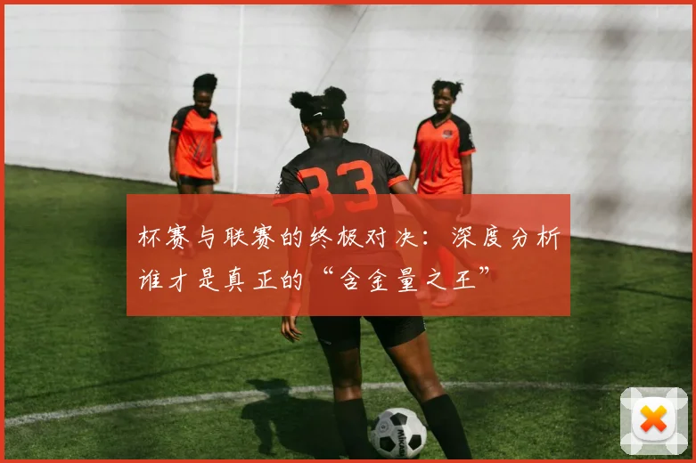 杯赛与联赛的终极对决：深度分析谁才是真正的“含金量之王”