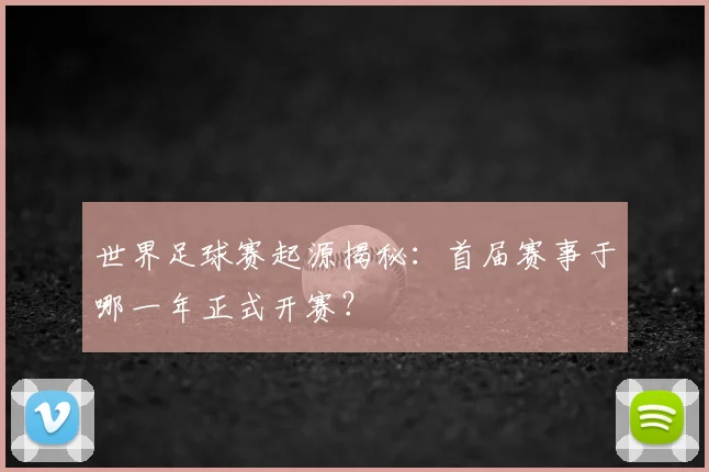 世界足球赛起源揭秘：首届赛事于哪一年正式开赛？