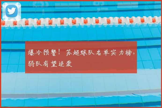 爆冷预警！苏超球队名单实力榜，弱队有望逆袭