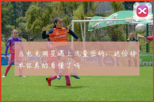 当电竞明星遇上流量密码，这份榜单你真的看懂了吗