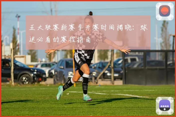 五大联赛新赛季开赛时间揭晓：球迷必看的赛程指南