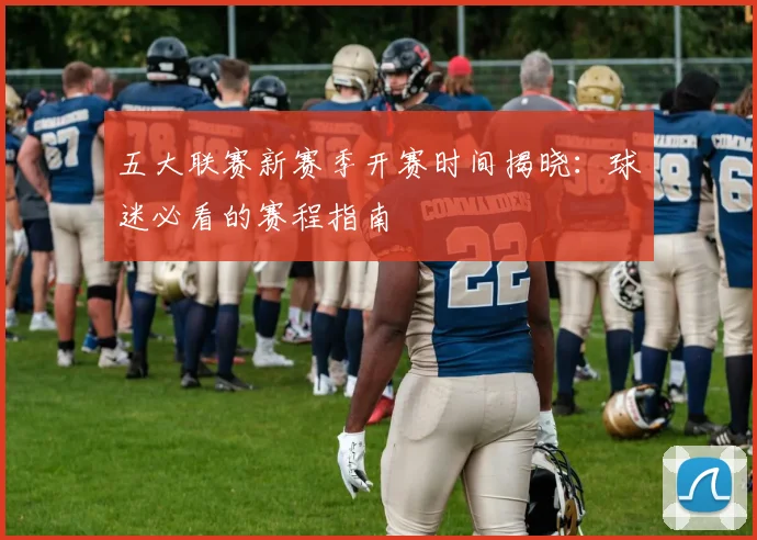 五大联赛新赛季开赛时间揭晓：球迷必看的赛程指南