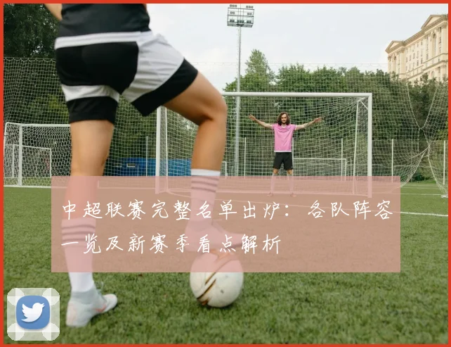 中超联赛完整名单出炉：各队阵容一览及新赛季看点解析