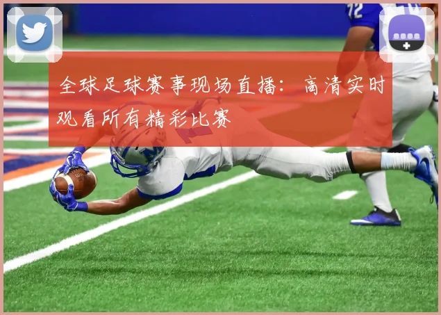 全球足球赛事现场直播：高清实时观看所有精彩比赛