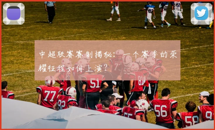 中超联赛赛制揭秘：一个赛季的荣耀征程如何上演？