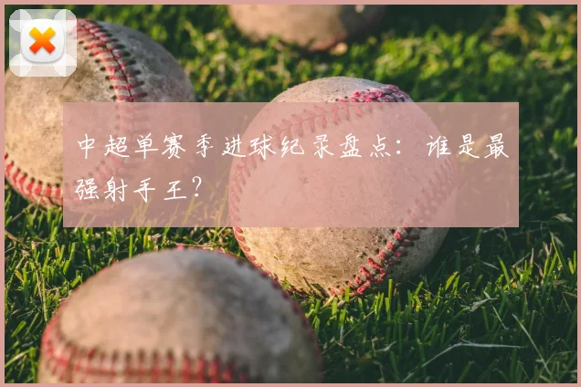 中超单赛季进球纪录盘点:谁是最强射手王?