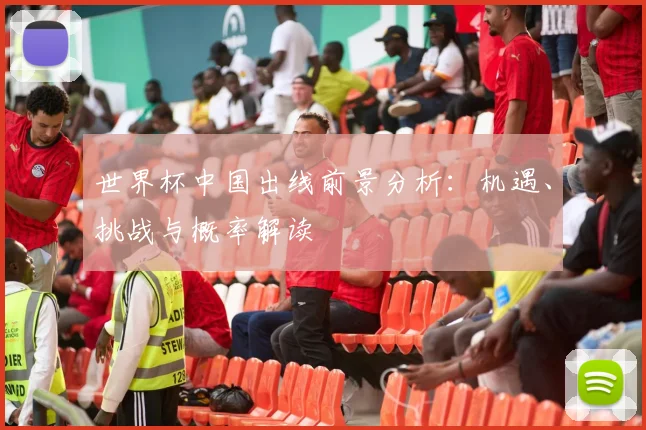 世界杯中国出线前景分析：机遇、挑战与概率解读