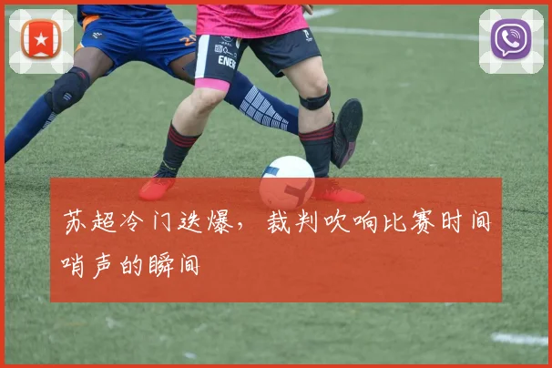 苏超冷门迭爆，裁判吹响比赛时间哨声的瞬间