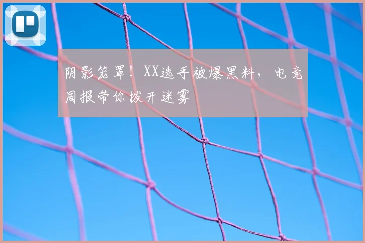 阴影笼罩！XX选手被爆黑料，电竞周报带你拨开迷雾