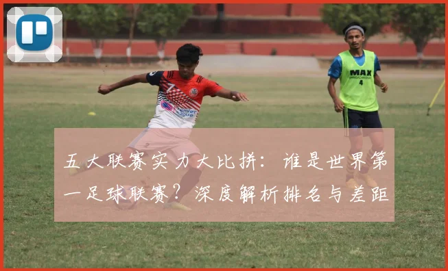 五大联赛实力大比拼：谁是世界第一足球联赛？深度解析排名与差距