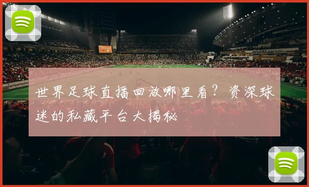 世界足球直播回放哪里看？资深球迷的私藏平台大揭秘