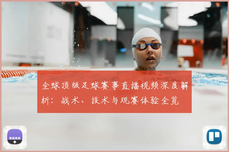 全球顶级足球赛事直播视频深度解析：战术、技术与观赛体验全览
