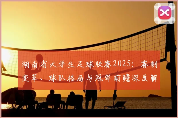 湖南省大学生足球联赛2025：赛制变革、球队格局与冠军前瞻深度解析