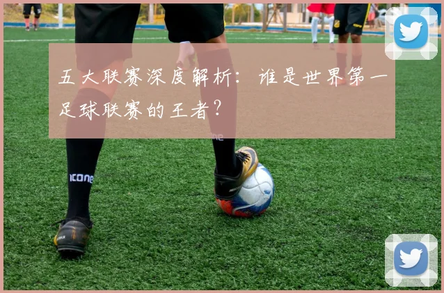 五大联赛深度解析：谁是世界第一足球联赛的王者？