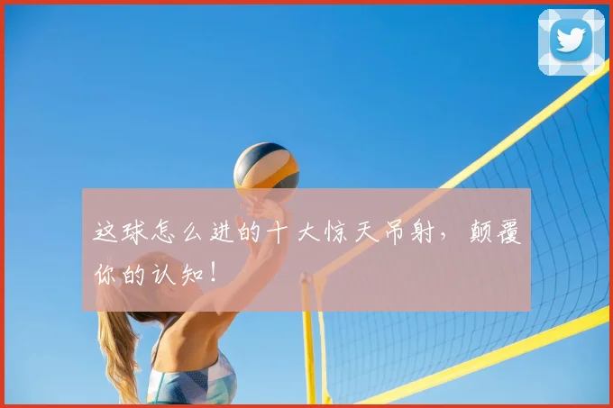 这球怎么进的十大惊天吊射，颠覆你的认知！