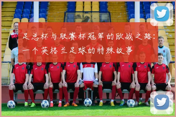 足总杯与联赛杯冠军的欧战之路:一个英格兰足球的特殊故事