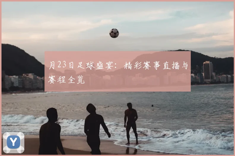 月23日足球盛宴：精彩赛事直播与赛程全览