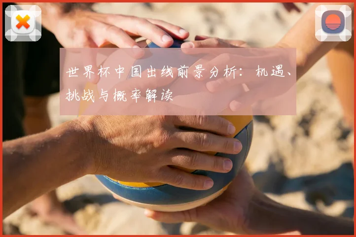 世界杯中国出线前景分析：机遇、挑战与概率解读