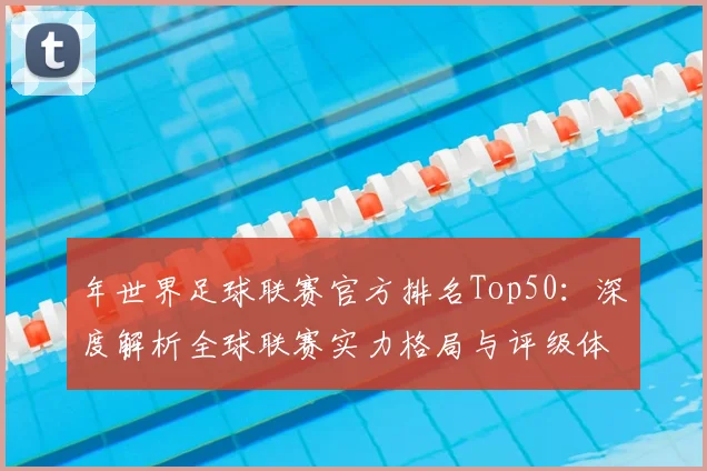 年世界足球联赛官方排名Top50：深度解析全球联赛实力格局与评级体系